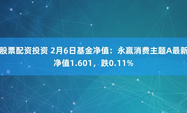 股票配资投资 2月6日基金净值：永赢消费主题A最新净值1.601，跌0.11%