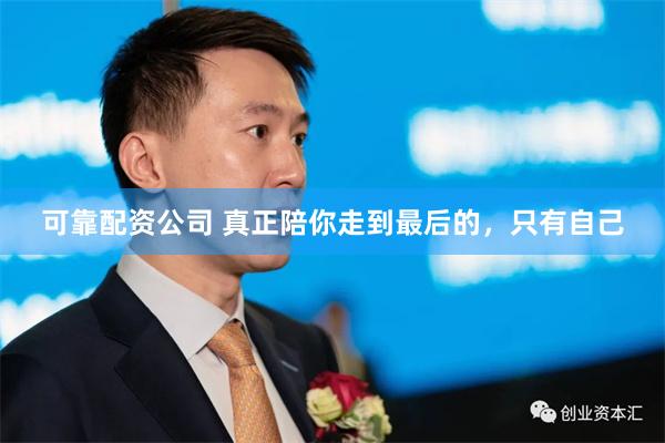 可靠配资公司 真正陪你走到最后的，只有自己