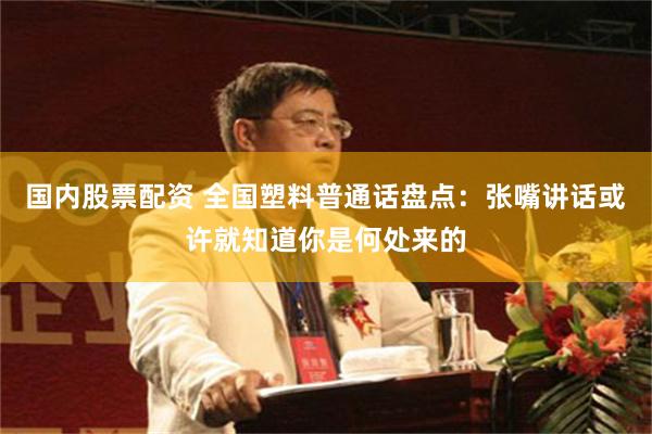 国内股票配资 全国塑料普通话盘点：张嘴讲话或许就知道你是何处来的