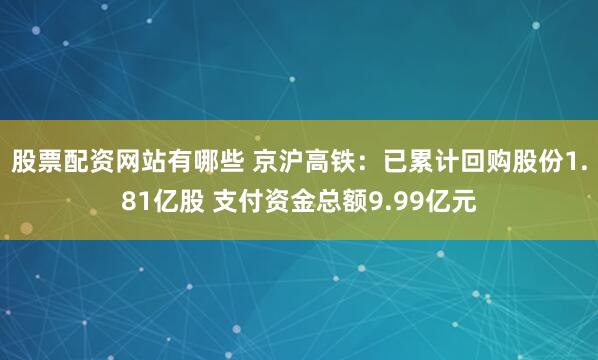 股票配资网站有哪些 京沪高铁：已累计回购股份1.81亿股 支付资金总额9.99亿元