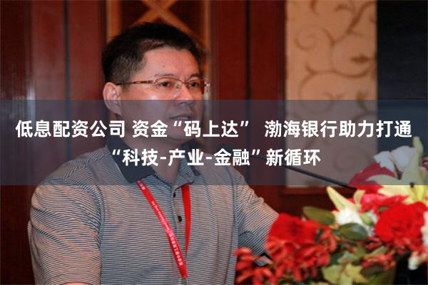 低息配资公司 资金“码上达”  渤海银行助力打通“科技-产业-金融”新循环