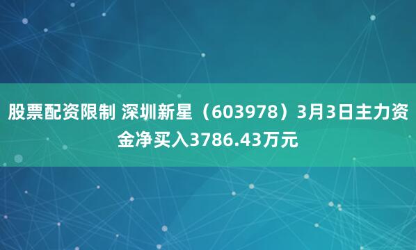 股票配资限制 深圳新星（603978）3月3日主力资金净买入3786.43万元