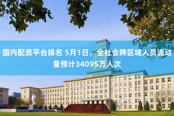 国内配资平台排名 5月1日，全社会跨区域人员流动量预计34095万人次