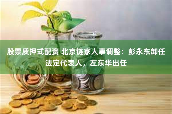 股票质押式配资 北京链家人事调整：彭永东卸任法定代表人，左东华出任