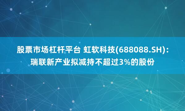 股票市场杠杆平台 虹软科技(688088.SH)：瑞联新产业拟减持不超过3%的股份