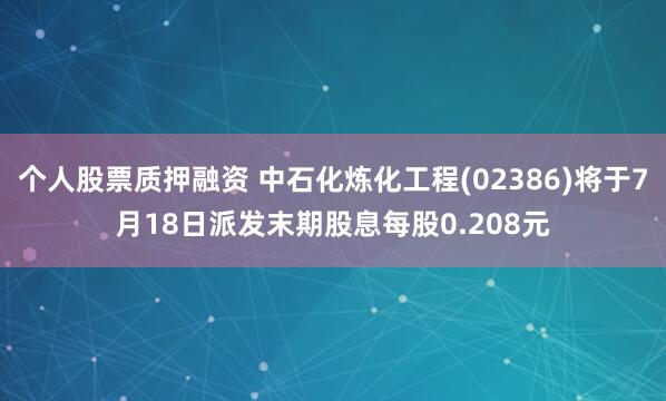 个人股票质押融资 中石化炼化工程(02386)将于7月18日派发末期股息每股0.208元