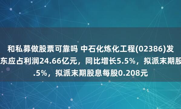 和私募做股票可靠吗 中石化炼化工程(02386)发布年度业绩，股东应占利润24.66亿元，同比增长5.5%，拟派末期股息每股0.208元