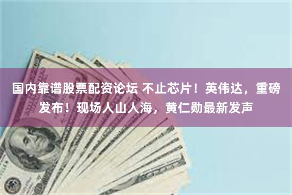 国内靠谱股票配资论坛 不止芯片！英伟达，重磅发布！现场人山人海，黄仁勋最新发声