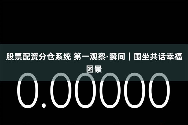 股票配资分仓系统 第一观察·瞬间｜围坐共话幸福图景