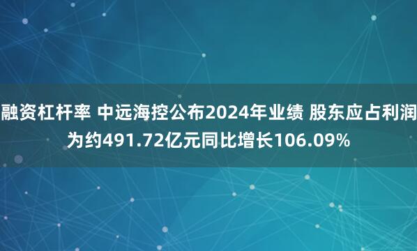 融资杠杆率 中远海控公布2024年业绩 股东应占利润为约491.72亿元同比增长106.09%
