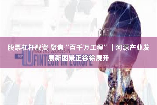 股票杠杆配资 聚焦“百千万工程”｜河源产业发展新图景正徐徐展开