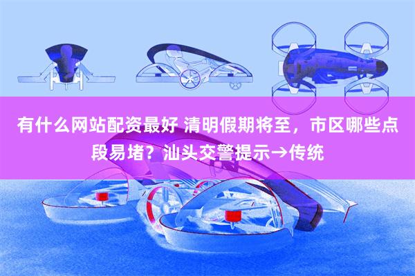 有什么网站配资最好 清明假期将至，市区哪些点段易堵？汕头交警提示→传统