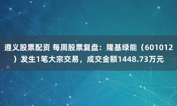 遵义股票配资 每周股票复盘：隆基绿能（601012）发生1笔大宗交易，成交金额1448.73万元