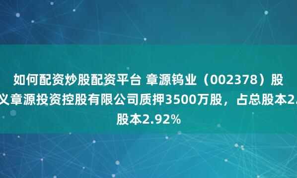 如何配资炒股配资平台 章源钨业（002378）股东崇义章源投资控股有限公司质押3500万股，占总股本2.92%