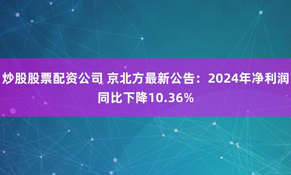 炒股股票配资公司 京北方最新公告：2024年净利润同比下降10.36%