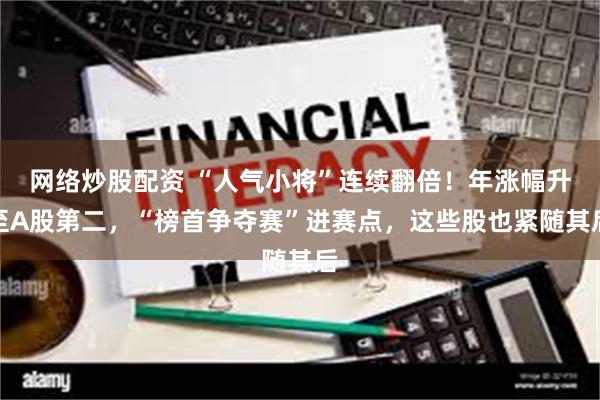 网络炒股配资 “人气小将”连续翻倍！年涨幅升至A股第二，“榜首争夺赛”进赛点，这些股也紧随其后