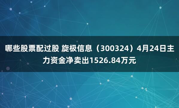 哪些股票配过股 旋极信息（300324）4月24日主力资金净卖出1526.84万元