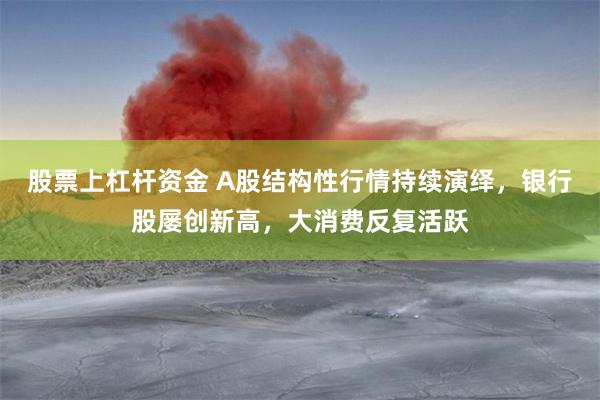 股票上杠杆资金 A股结构性行情持续演绎，银行股屡创新高，大消费反复活跃