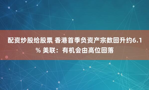 配资炒股给股票 香港首季负资产宗数回升约6.1% 美联：有机会由高位回落