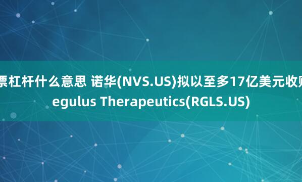 股票杠杆什么意思 诺华(NVS.US)拟以至多17亿美元收购Regulus Therapeutics(RGLS.US)