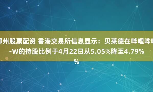 郑州股票配资 香港交易所信息显示：贝莱德在哔哩哔哩-W的持股比例于4月22日从5.05%降至4.79%