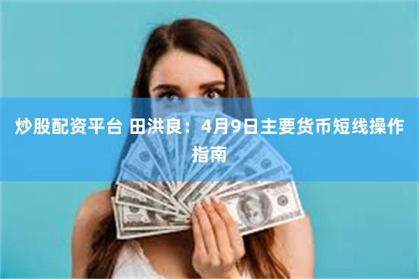 炒股配资平台 田洪良：4月9日主要货币短线操作指南