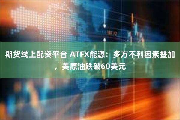 期货线上配资平台 ATFX能源：多方不利因素叠加，美原油跌破60美元