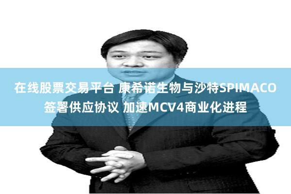 在线股票交易平台 康希诺生物与沙特SPIMACO签署供应协议 加速MCV4商业化进程