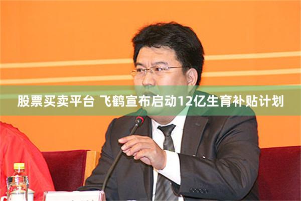 股票买卖平台 飞鹤宣布启动12亿生育补贴计划