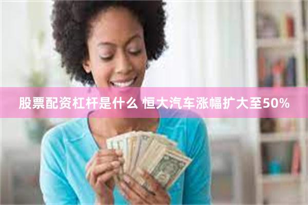 股票配资杠杆是什么 恒大汽车涨幅扩大至50%