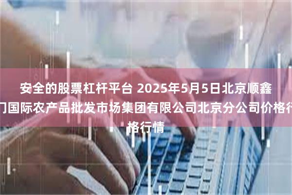 安全的股票杠杆平台 2025年5月5日北京顺鑫石门国际农产品批发市场集团有限公司北京分公司价格行情