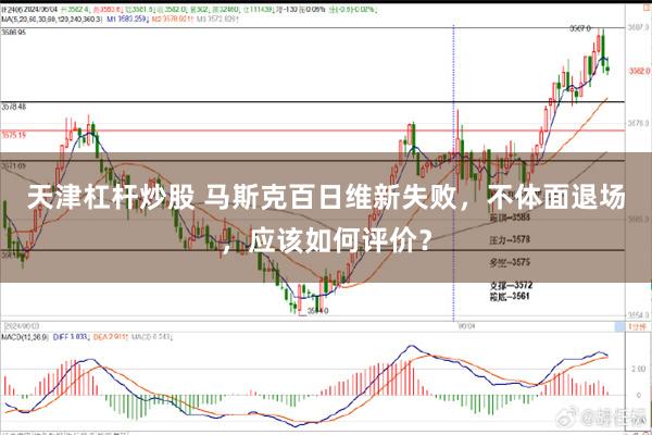 天津杠杆炒股 马斯克百日维新失败，不体面退场，应该如何评价？