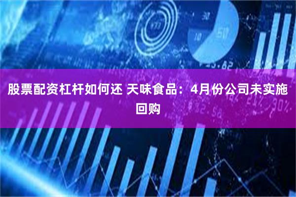 股票配资杠杆如何还 天味食品：4月份公司未实施回购