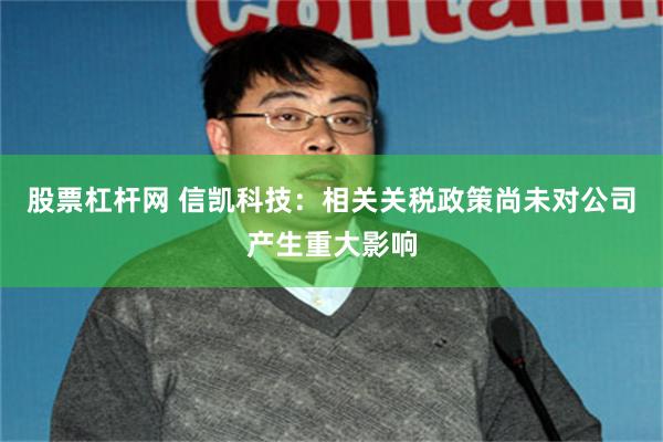 股票杠杆网 信凯科技：相关关税政策尚未对公司产生重大影响