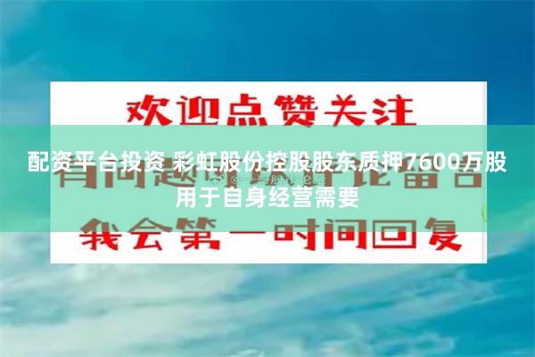 配资平台投资 彩虹股份控股股东质押7600万股用于自身经营需要