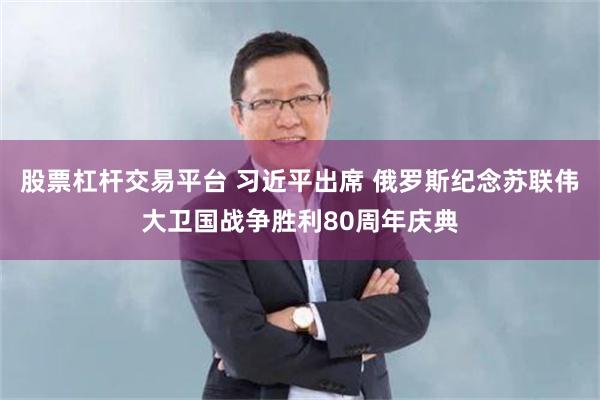 股票杠杆交易平台 习近平出席 俄罗斯纪念苏联伟大卫国战争胜利80周年庆典