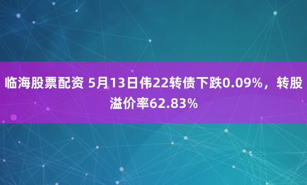 临海股票配资 5月13日伟22转债下跌0.09%，转股溢价率62.83%