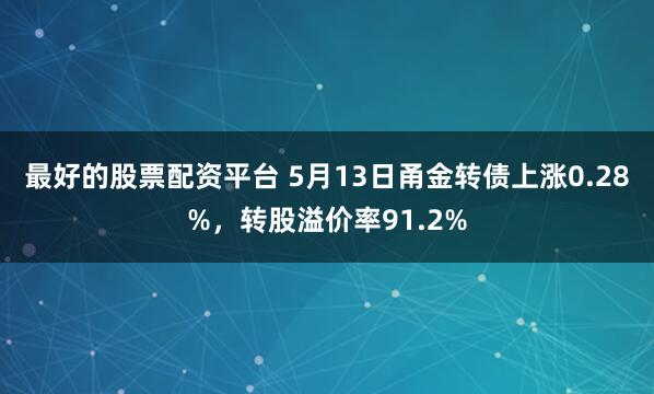 最好的股票配资平台 5月13日甬金转债上涨0.28%，转股溢价率91.2%