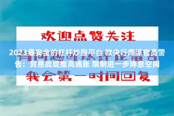 2023最安全的杠杆炒股平台 欧央行鹰派官员警告：贸易战或推高通胀 限制进一步降息空间