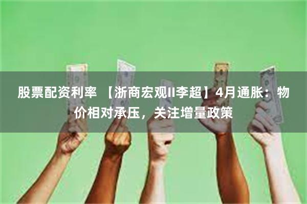 股票配资利率 【浙商宏观II李超】4月通胀：物价相对承压，关注增量政策