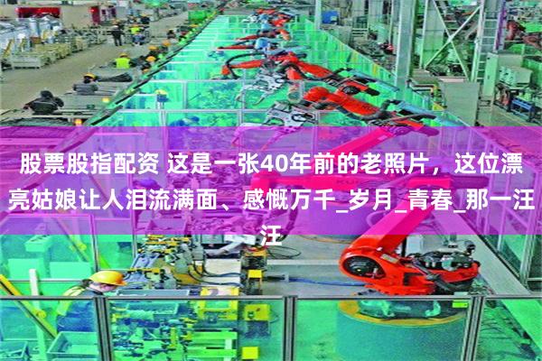 股票股指配资 这是一张40年前的老照片，这位漂亮姑娘让人泪流满面、感慨万千_岁月_青春_那一汪