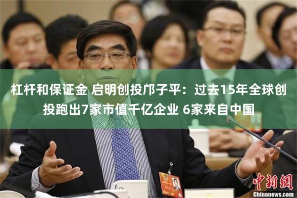 杠杆和保证金 启明创投邝子平：过去15年全球创投跑出7家市值千亿企业 6家来自中国