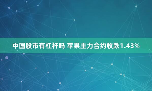 中国股市有杠杆吗 苹果主力合约收跌1.43%