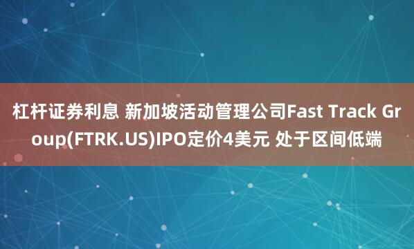 杠杆证券利息 新加坡活动管理公司Fast Track Group(FTRK.US)IPO定价4美元 处于区间低端