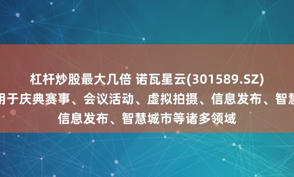 杠杆炒股最大几倍 诺瓦星云(301589.SZ)：产品可广泛应用于庆典赛事、会议活动、虚拟拍摄、信息发布、智慧城市等诸多领域