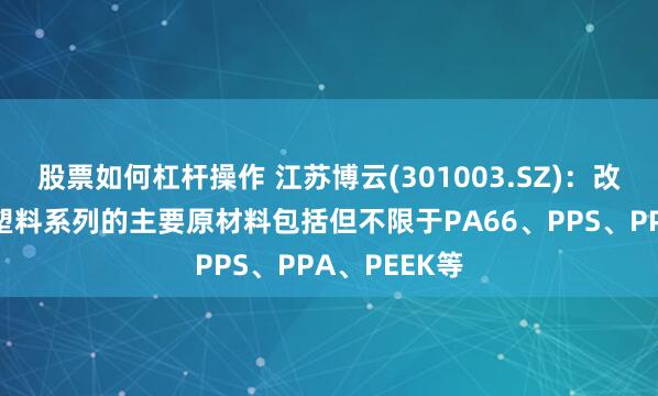 股票如何杠杆操作 江苏博云(301003.SZ)：改性特种工程塑料系列的主要原材料包括但不限于PA66、PPS、PPA、PEEK等