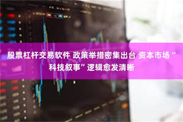 股票杠杆交易软件 政策举措密集出台 资本市场“科技叙事”逻辑愈发清晰