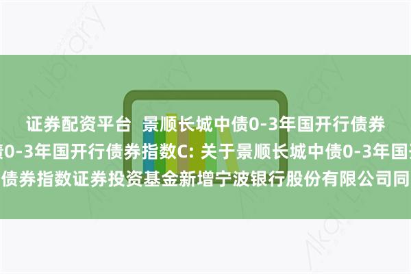 证券配资平台  景顺长城中债0-3年国开行债券指数A,景顺长城中债0-3年国开行债券指数C: 关于景顺长城中债0-3年国开行债券指数证券投资基金新增宁波银行股份有限公司同业易管家平台为销售平台的公告