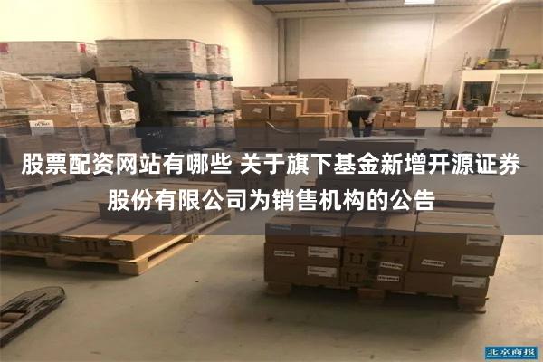 股票配资网站有哪些 关于旗下基金新增开源证券股份有限公司为销售机构的公告