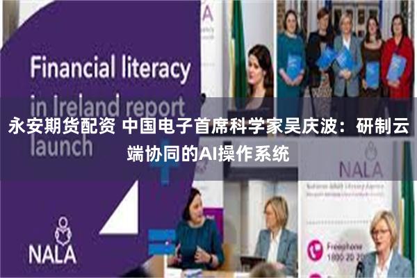 永安期货配资 中国电子首席科学家吴庆波：研制云端协同的AI操作系统